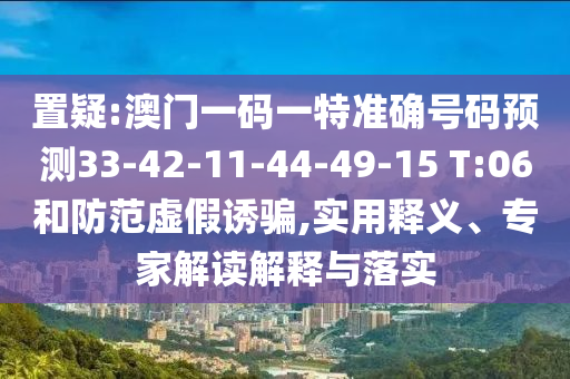 置疑:澳門一碼一特準(zhǔn)確號碼預(yù)測33-42-11-44-49-15 T:06和防范虛假誘騙,實(shí)用釋義、專家解讀解釋與落實(shí)