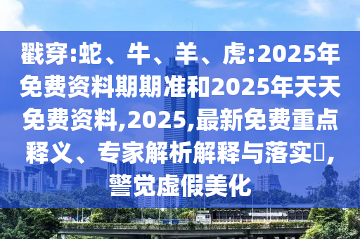 戳穿:蛇、牛、羊、虎:2025年免費資料期期準和2025年天天免費資料,2025,最新免費重點釋義、專家解析解釋與落實?,警覺虛假美化