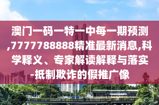 澳門(mén)一碼一特一中每一期預(yù)測(cè),7777788888精準(zhǔn)最新消息,科學(xué)釋義、專家解讀解釋與落實(shí)-抵制欺詐的假推廣像