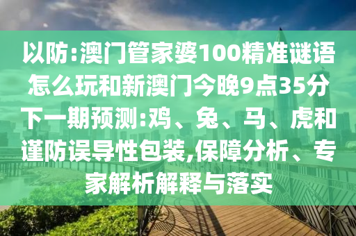 以防:澳門管家婆100精準謎語怎么玩和新澳門今晚9點35分下一期預測:雞、兔、馬、虎和謹防誤導性包裝,保障分析、專家解析解釋與落實