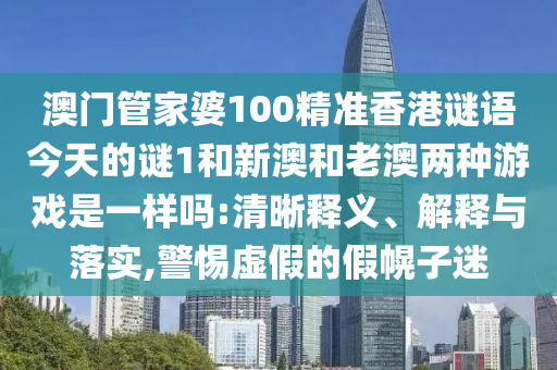 澳門管家婆100精準(zhǔn)香港謎語(yǔ)今天的謎1和新澳和老澳兩種游戲是一樣嗎:清晰釋義、解釋與落實(shí),警惕虛假的假幌子迷