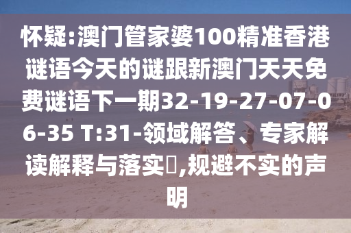 懷疑:澳門管家婆100精準(zhǔn)香港謎語今天的謎跟新澳門天天免費謎語下一期32-19-27-07-06-35 T:31-領(lǐng)域解答、專家解讀解釋與落實?,規(guī)避不實的聲明