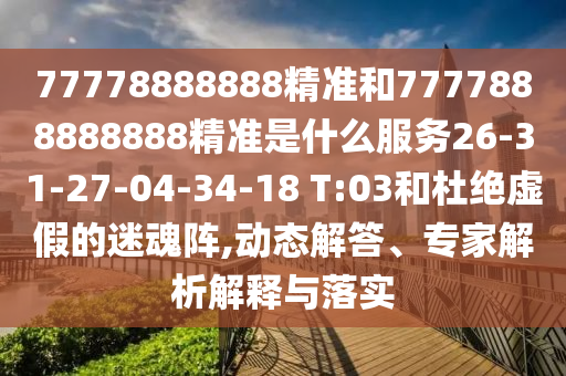 77778888888精準(zhǔn)和7777888888888精準(zhǔn)是什么服務(wù)26-31-27-04-34-18 T:03和杜絕虛假的迷魂陣,動(dòng)態(tài)解答、專家解析解釋與落實(shí)