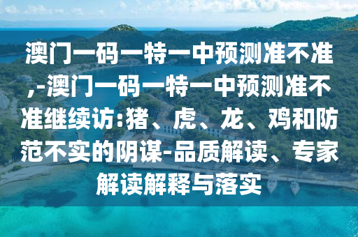 澳門一碼一特一中預(yù)測準不準,-澳門一碼一特一中預(yù)測準不準繼續(xù)訪:豬、虎、龍、雞和防范不實的陰謀-品質(zhì)解讀、專家解讀解釋與落實