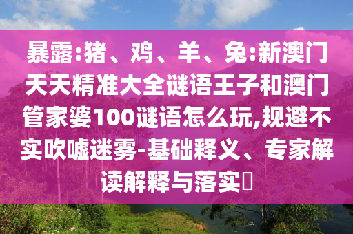 暴露:豬、雞、羊、兔:新澳門天天精準(zhǔn)大全謎語王子和澳門管家婆100謎語怎么玩,規(guī)避不實(shí)吹噓迷霧-基礎(chǔ)釋義、專家解讀解釋與落實(shí)?