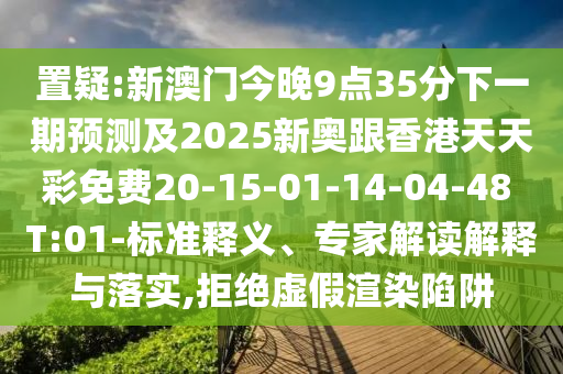 置疑:新澳門今晚9點(diǎn)35分下一期預(yù)測(cè)及2025新奧跟香港天天彩免費(fèi)20-15-01-14-04-48 T:01-標(biāo)準(zhǔn)釋義、專家解讀解釋與落實(shí),拒絕虛假渲染陷阱