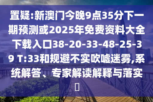 置疑:新澳門今晚9點(diǎn)35分下一期預(yù)測或2025年免費(fèi)資料大全下載入口38-20-33-48-25-39 T:33和規(guī)避不實(shí)吹噓迷霧,系統(tǒng)解答、專家解讀解釋與落實(shí)?
