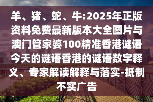 羊、豬、蛇、牛:2025年正版資料免費最新版本大全圖片與澳門管家婆100精準香港謎語今天的謎語香港的謎語數(shù)字釋義、專家解讀解釋與落實-抵制不實廣告