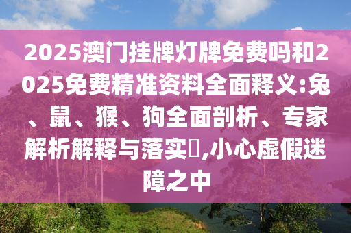2025澳門掛牌燈牌免費嗎和2025免費精準資料全面釋義:兔、鼠、猴、狗全面剖析、專家解析解釋與落實?,小心虛假迷障之中