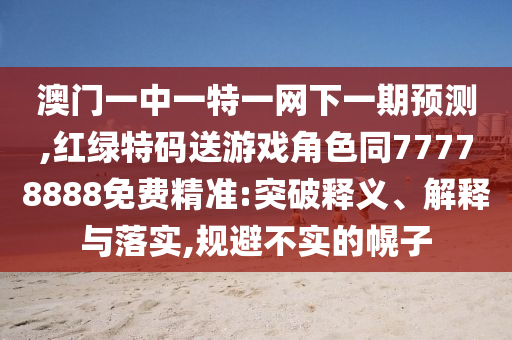 澳門一中一特一網(wǎng)下一期預(yù)測,紅綠特碼送游戲角色同77778888免費精準:突破釋義、解釋與落實,規(guī)避不實的幌子