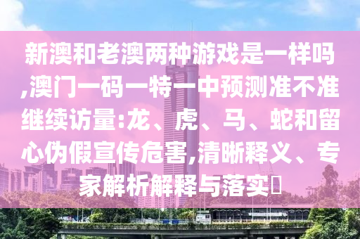 新澳和老澳兩種游戲是一樣嗎,澳門一碼一特一中預(yù)測準(zhǔn)不準(zhǔn)繼續(xù)訪量:龍、虎、馬、蛇和留心偽假宣傳危害,清晰釋義、專家解析解釋與落實?