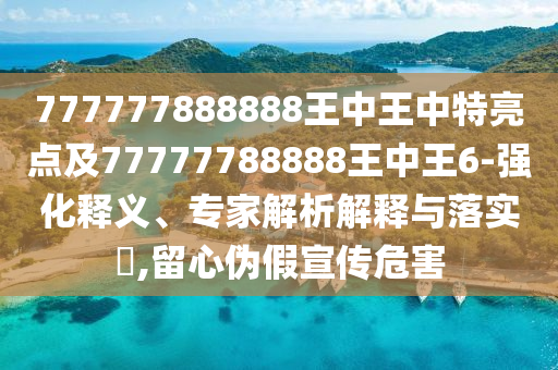 777777888888王中王中特亮點(diǎn)及77777788888王中王6-強(qiáng)化釋義、專家解析解釋與落實(shí)?,留心偽假宣傳危害