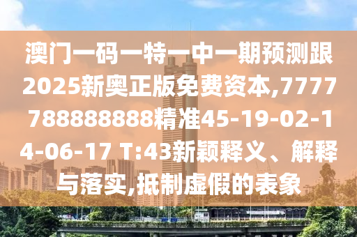 澳門一碼一特一中一期預(yù)測跟2025新奧正版免費(fèi)資本,7777788888888精準(zhǔn)45-19-02-14-06-17 T:43新穎釋義、解釋與落實(shí),抵制虛假的表象