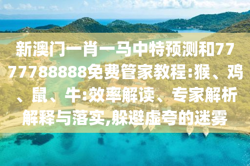 新澳門(mén)一肖一馬中特預(yù)測(cè)和7777788888免費(fèi)管家教程:猴、雞、鼠、牛:效率解讀、專(zhuān)家解析解釋與落實(shí),躲避虛夸的迷霧