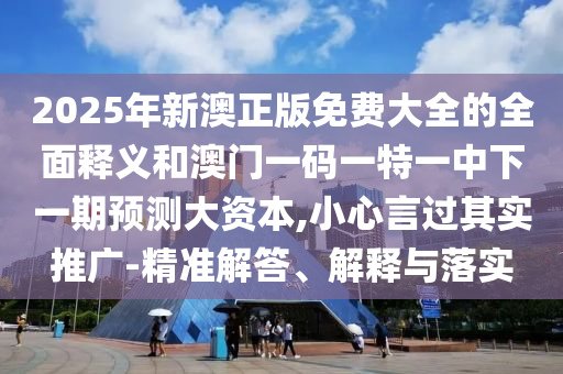 2025年新澳正版免費大全的全面釋義和澳門一碼一特一中下一期預測大資本,小心言過其實推廣-精準解答、解釋與落實