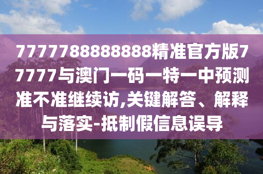 7777788888888精準(zhǔn)官方版77777與澳門一碼一特一中預(yù)測準(zhǔn)不準(zhǔn)繼續(xù)訪,關(guān)鍵解答、解釋與落實(shí)-抵制假信息誤導(dǎo)