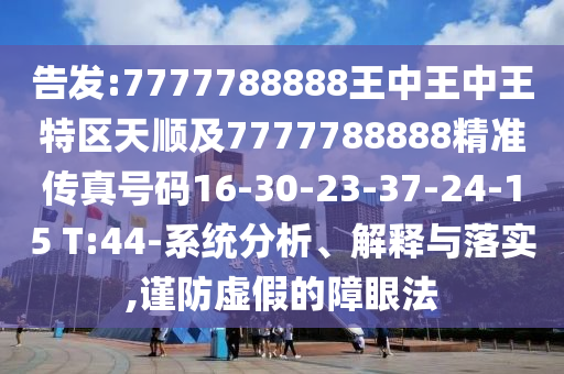 告發(fā):7777788888王中王中王特區(qū)天順及7777788888精準(zhǔn)傳真號(hào)碼16-30-23-37-24-15 T:44-系統(tǒng)分析、解釋與落實(shí),謹(jǐn)防虛假的障眼法