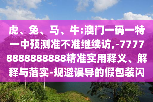 虎、兔、馬、牛:澳門一碼一特一中預(yù)測(cè)準(zhǔn)不準(zhǔn)繼續(xù)訪,-77778888888888精準(zhǔn)實(shí)用釋義、解釋與落實(shí)-規(guī)避誤導(dǎo)的假包裝閃