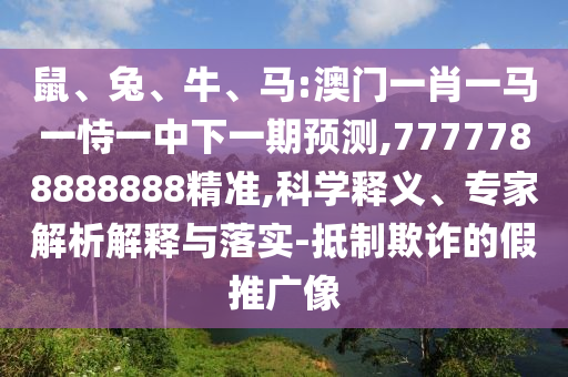鼠、兔、牛、馬:澳門一肖一馬一恃一中下一期預(yù)測(cè),7777788888888精準(zhǔn),科學(xué)釋義、專家解析解釋與落實(shí)-抵制欺詐的假推廣像