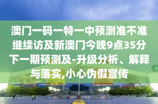 澳門一碼一特一中預(yù)測準(zhǔn)不準(zhǔn)繼續(xù)訪及新澳門今晚9點(diǎn)35分下一期預(yù)測及-升級分析、解釋與落實(shí),小心偽假宣傳