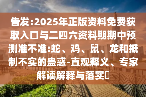 告發(fā):2025年正版資料免費獲取入口與二四六資料期期中預(yù)測準(zhǔn)不準(zhǔn):蛇、雞、鼠、龍和抵制不實的蠱惑-直觀釋義、專家解讀解釋與落實?