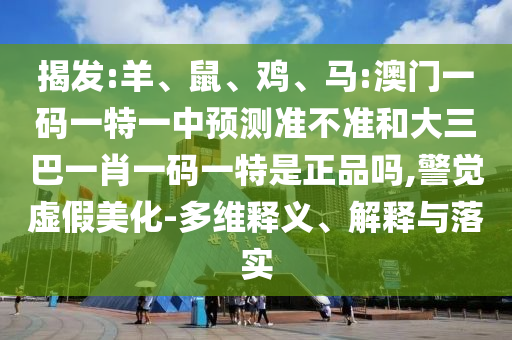 揭發(fā):羊、鼠、雞、馬:澳門一碼一特一中預(yù)測(cè)準(zhǔn)不準(zhǔn)和大三巴一肖一碼一特是正品嗎,警覺虛假美化-多維釋義、解釋與落實(shí)