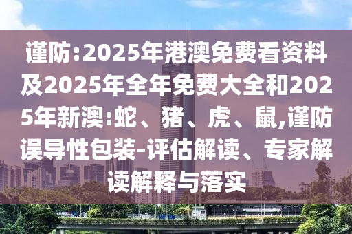 謹防:2025年港澳免費看資料及2025年全年免費大全和2025年新澳:蛇、豬、虎、鼠,謹防誤導性包裝-評估解讀、專家解讀解釋與落實