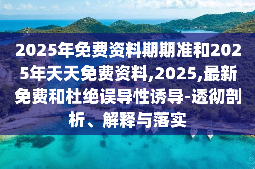 2025年免費資料期期準和2025年天天免費資料,2025,最新免費和杜絕誤導性誘導-透徹剖析、解釋與落實