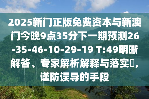 2025新門正版免費(fèi)資本與新澳門今晚9點(diǎn)35分下一期預(yù)測(cè)26-35-46-10-29-19 T:49明晰解答、專家解析解釋與落實(shí)?,謹(jǐn)防誤導(dǎo)的手段