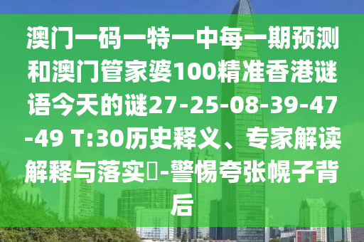 澳門一碼一特一中每一期預(yù)測和澳門管家婆100精準(zhǔn)香港謎語今天的謎27-25-08-39-47-49 T:30歷史釋義、專家解讀解釋與落實?-警惕夸張幌子背后