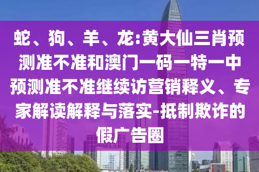蛇、狗、羊、龍:黃大仙三肖預測準不準和澳門一碼一特一中預測準不準繼續(xù)訪營銷釋義、專家解讀解釋與落實-抵制欺詐的假廣告圈