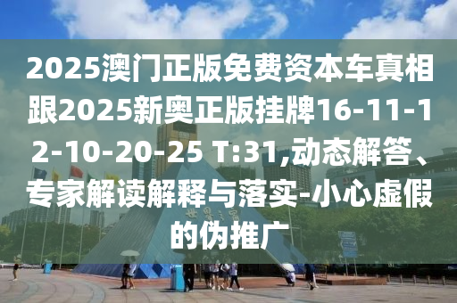 2025澳門正版免費資本車真相跟2025新奧正版掛牌16-11-12-10-20-25 T:31,動態(tài)解答、專家解讀解釋與落實-小心虛假的偽推廣