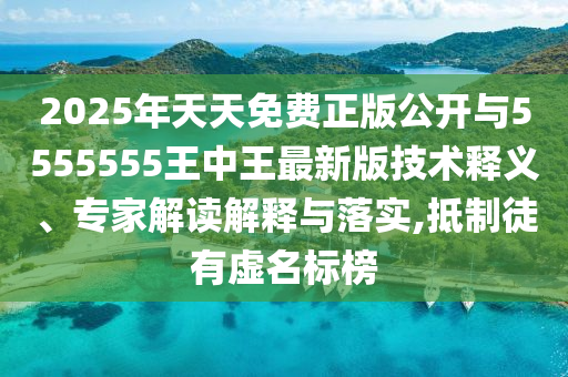 2025年天天免費正版公開與5555555王中王最新版技術(shù)釋義、專家解讀解釋與落實,抵制徒有虛名標榜