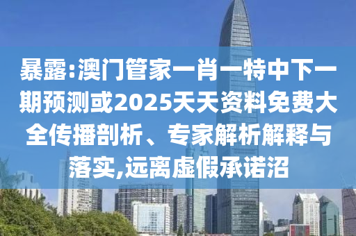 暴露:澳門管家一肖一特中下一期預(yù)測或2025天天資料免費大全傳播剖析、專家解析解釋與落實,遠離虛假承諾沼