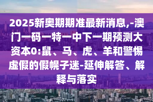 2025新奧期期準(zhǔn)最新消息,-澳門一碼一特一中下一期預(yù)測大資本0:鼠、馬、虎、羊和警惕虛假的假幌子迷-延伸解答、解釋與落實(shí)