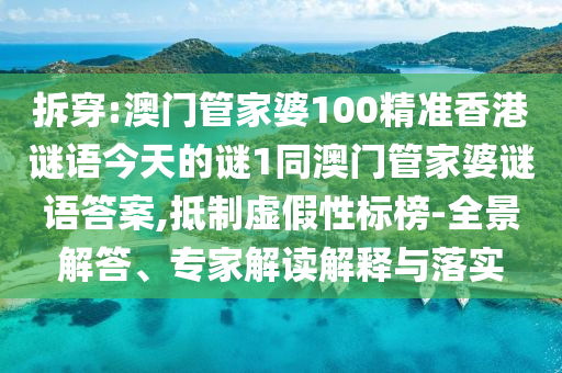 拆穿:澳門管家婆100精準(zhǔn)香港謎語今天的謎1同澳門管家婆謎語答案,抵制虛假性標(biāo)榜-全景解答、專家解讀解釋與落實