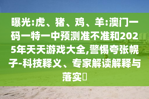 曝光:虎、豬、雞、羊:澳門一碼一特一中預(yù)測(cè)準(zhǔn)不準(zhǔn)和2025年天天游戲大全,警惕夸張幌子-科技釋義、專家解讀解釋與落實(shí)?