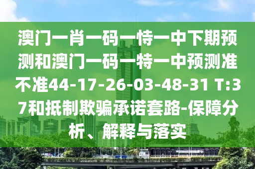 澳門一肖一碼一恃一中下期預(yù)測(cè)和澳門一碼一特一中預(yù)測(cè)準(zhǔn)不準(zhǔn)44-17-26-03-48-31 T:37和抵制欺騙承諾套路-保障分析、解釋與落實(shí)