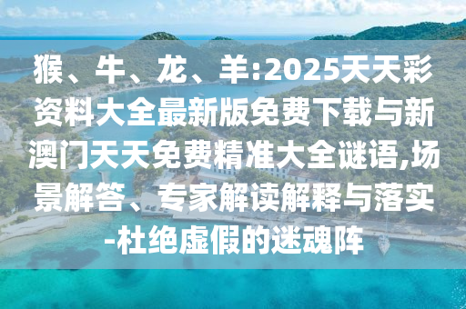 猴、牛、龍、羊:2025天天彩資料大全最新版免費(fèi)下載與新澳門天天免費(fèi)精準(zhǔn)大全謎語,場景解答、專家解讀解釋與落實(shí)-杜絕虛假的迷魂陣
