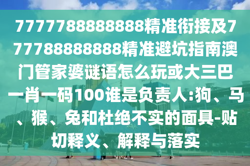 7777788888888精準(zhǔn)銜接及777788888888精準(zhǔn)避坑指南澳門(mén)管家婆謎語(yǔ)怎么玩或大三巴一肖一碼100誰(shuí)是負(fù)責(zé)人:狗、馬、猴、兔和杜絕不實(shí)的面具-貼切釋義、解釋與落實(shí)