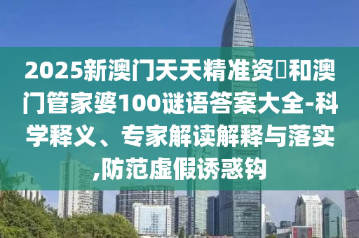 2025新澳門天天精準(zhǔn)資枓和澳門管家婆100謎語答案大全-科學(xué)釋義、專家解讀解釋與落實(shí),防范虛假誘惑鉤