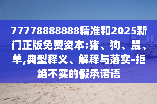 77778888888精準(zhǔn)和2025新門正版免費(fèi)資本:豬、狗、鼠、羊,典型釋義、解釋與落實(shí)-拒絕不實(shí)的假承諾語(yǔ)