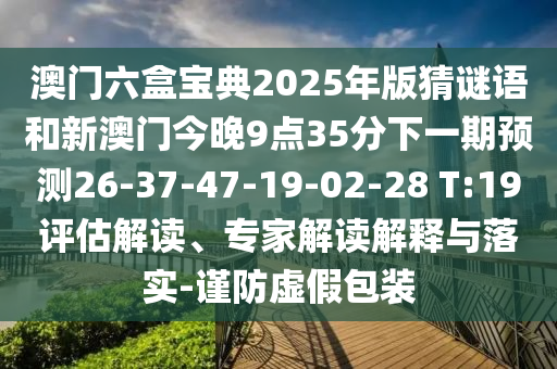 澳門六盒寶典2025年版猜謎語和新澳門今晚9點(diǎn)35分下一期預(yù)測26-37-47-19-02-28 T:19評(píng)估解讀、專家解讀解釋與落實(shí)-謹(jǐn)防虛假包裝