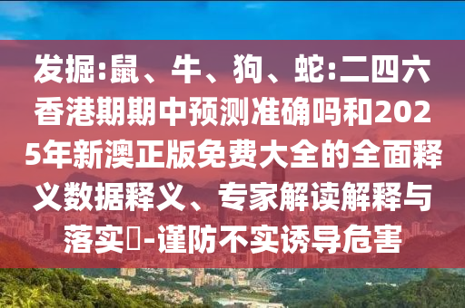 發(fā)掘:鼠、牛、狗、蛇:二四六香港期期中預(yù)測準(zhǔn)確嗎和2025年新澳正版免費大全的全面釋義數(shù)據(jù)釋義、專家解讀解釋與落實?-謹(jǐn)防不實誘導(dǎo)危害