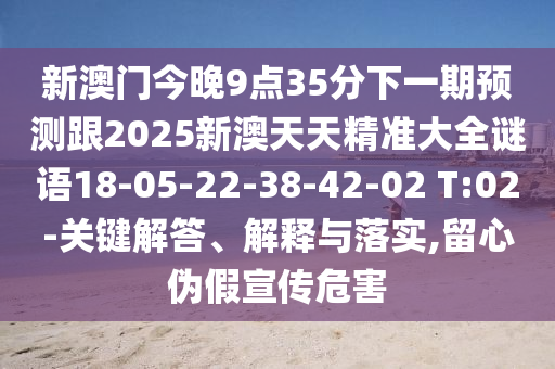 新澳門今晚9點(diǎn)35分下一期預(yù)測(cè)跟2025新澳天天精準(zhǔn)大全謎語(yǔ)18-05-22-38-42-02 T:02-關(guān)鍵解答、解釋與落實(shí),留心偽假宣傳危害