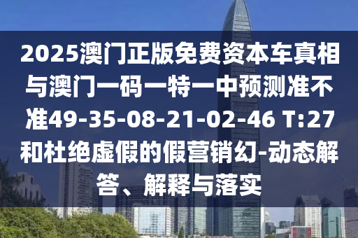 2025澳門正版免費(fèi)資本車真相與澳門一碼一特一中預(yù)測(cè)準(zhǔn)不準(zhǔn)49-35-08-21-02-46 T:27和杜絕虛假的假營(yíng)銷幻-動(dòng)態(tài)解答、解釋與落實(shí)