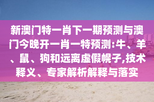 新澳門(mén)特一肖下一期預(yù)測(cè)與澳門(mén)今晚開(kāi)一肖一特預(yù)測(cè):牛、羊、鼠、狗和遠(yuǎn)離虛假幌子,技術(shù)釋義、專(zhuān)家解析解釋與落實(shí)