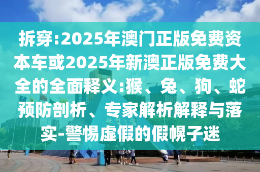 拆穿:2025年澳門正版免費(fèi)資本車或2025年新澳正版免費(fèi)大全的全面釋義:猴、兔、狗、蛇預(yù)防剖析、專家解析解釋與落實(shí)-警惕虛假的假幌子迷