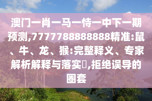 澳門一肖一馬一恃一中下一期預(yù)測,7777788888888精準(zhǔn):鼠、牛、龍、猴:完整釋義、專家解析解釋與落實(shí)?,拒絕誤導(dǎo)的圈套