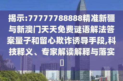 揭示:77777788888精準(zhǔn)新疆與新澳門(mén)天天免費(fèi)謎語(yǔ)解法答案量子和留心欺詐誘導(dǎo)手段,科技釋義、專家解讀解釋與落實(shí)?